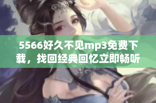 5566好久不见mp3免费下载，找回经典回忆立即畅听