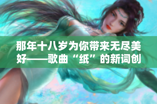 那年十八岁为你带来无尽美好——歌曲“纸”的新词创作