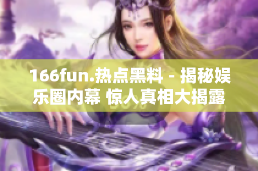 166fun.热点黑料 - 揭秘娱乐圈内幕 惊人真相大揭露