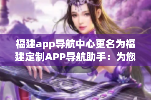 福建app导航中心更名为福建定制APP导航助手：为您的生活提供更便捷的指引和信息