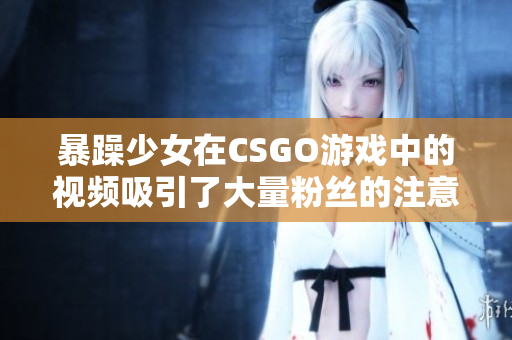 暴躁少女在CSGO游戏中的视频吸引了大量粉丝的注意力