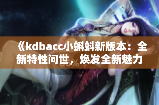 《kdbacc小蝌蚪新版本：全新特性问世，焕发全新魅力，助您轻松畅享编辑乐趣！》