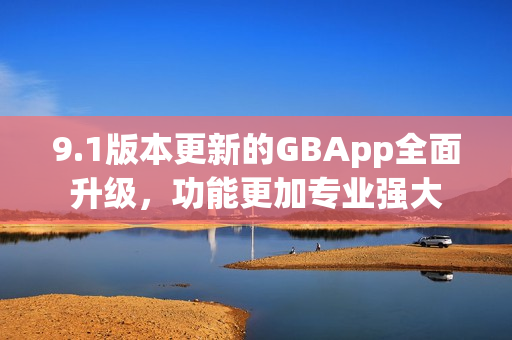 9.1版本更新的GBApp全面升级，功能更加专业强大