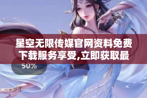 星空无限传媒官网资料免费下载服务享受,立即获取最新精彩内容