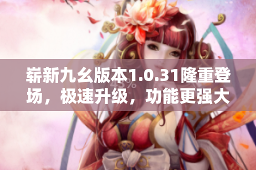 崭新九幺版本1.0.31隆重登场，极速升级，功能更强大