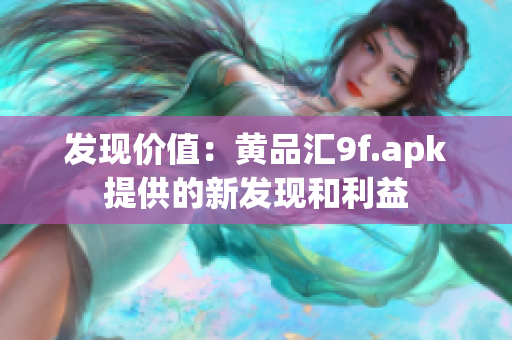 发现价值：黄品汇9f.apk提供的新发现和利益