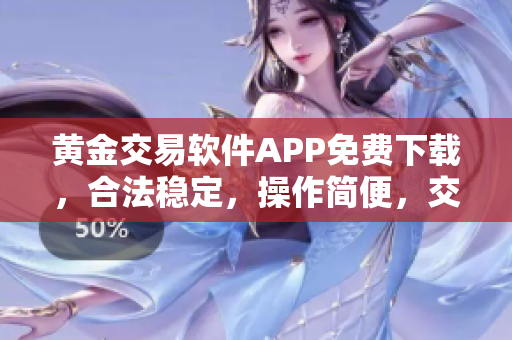 黄金交易软件APP免费下载，合法稳定，操作简便，交易无忧