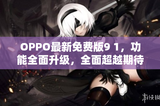 OPPO最新免费版9 1，功能全面升级，全面超越期待