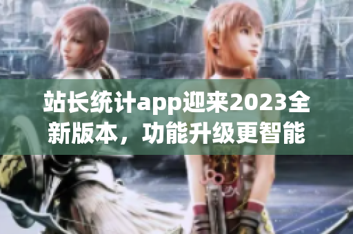 站长统计app迎来2023全新版本，功能升级更智能