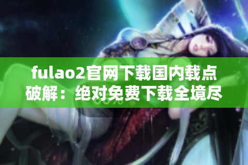 fulao2官网下载国内载点破解：绝对免费下载全境尽览【破解版】