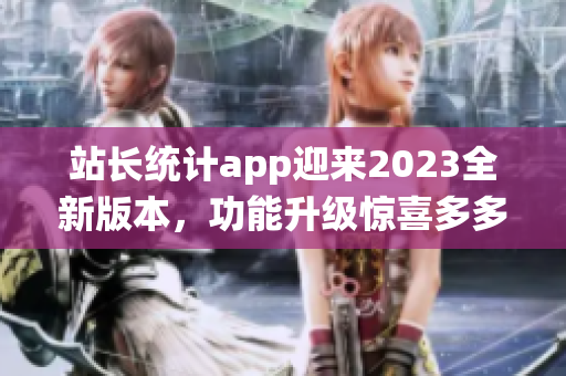 站长统计app迎来2023全新版本，功能升级惊喜多多