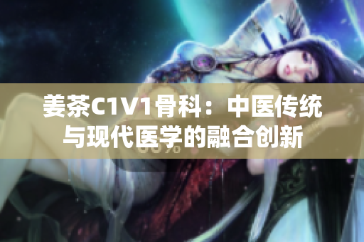 姜茶C1V1骨科：中医传统与现代医学的融合创新