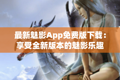 最新魅影App免费版下载：享受全新版本的魅影乐趣