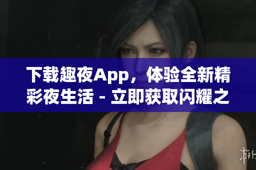 下载趣夜App，体验全新精彩夜生活 - 立即获取闪耀之夜，畅享无穷乐趣