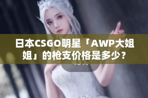 日本CSGO明星「AWP大姐姐」的枪支价格是多少？