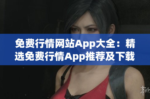 免费行情网站App大全：精选免费行情App推荐及下载指南