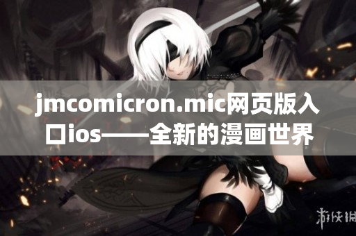 jmcomicron.mic网页版入口ios——全新的漫画世界，尽在ios平台