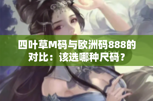 四叶草M码与欧洲码888的对比：该选哪种尺码？