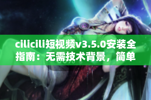 cilicili短视频v3.5.0安装全指南：无需技术背景，简单快捷上手