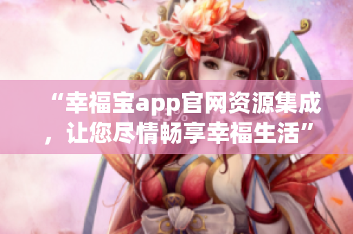 “幸福宝app官网资源集成，让您尽情畅享幸福生活”