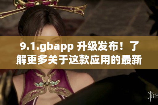 9.1.gbapp 升级发布！了解更多关于这款应用的最新信息