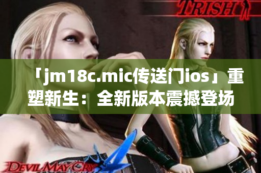 「jm18c.mic传送门ios」重塑新生：全新版本震撼登场