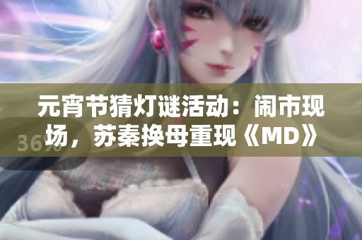 元宵节猜灯谜活动：闹市现场，苏秦换母重现《MD》