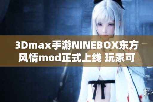 3Dmax手游NINEBOX东方风情mod正式上线 玩家可畅享亚洲特色设定