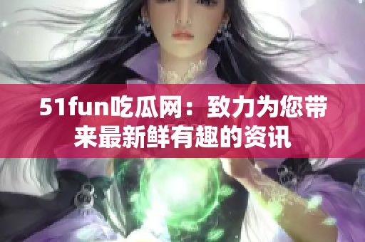 51fun吃瓜网：致力为您带来最新鲜有趣的资讯