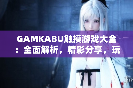 GAMKABU触摸游戏大全：全面解析，精彩分享，玩转游戏乐趣