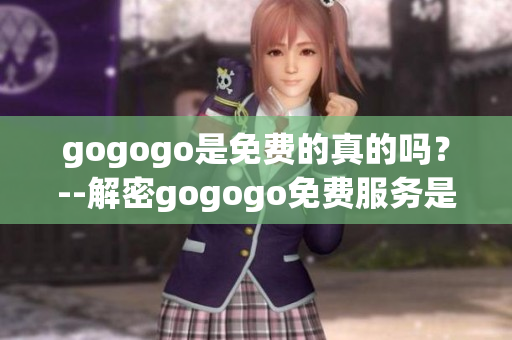 gogogo是免费的真的吗？--解密gogogo免费服务是否真实