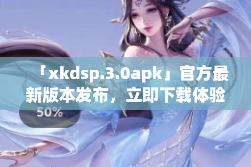 「xkdsp.3.0apk」官方最新版本发布，立即下载体验全新功能