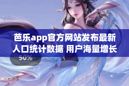 芭乐app官方网站发布最新人口统计数据 用户海量增长！