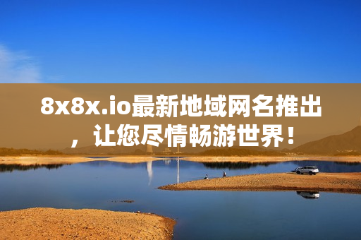 8x8x.io最新地域网名推出，让您尽情畅游世界！