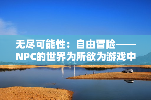 无尽可能性：自由冒险——NPC的世界为所欲为游戏中文版重新汉化