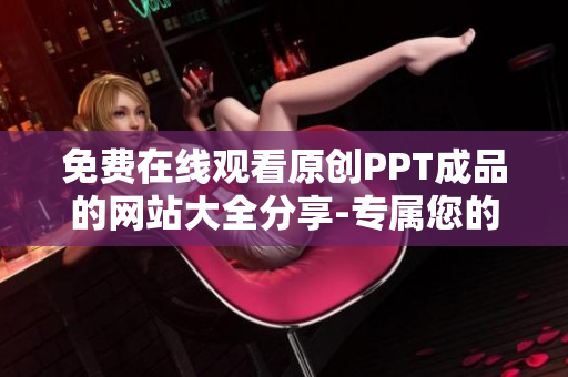 免费在线观看原创PPT成品的网站大全分享-专属您的PPT资源库