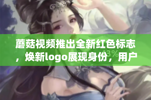 蘑菇视频推出全新红色标志，焕新logo展现身份，用户期待高潮倍增