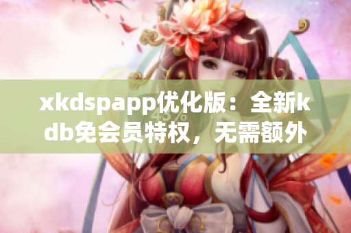 xkdspapp优化版：全新kdb免会员特权，无需额外付费