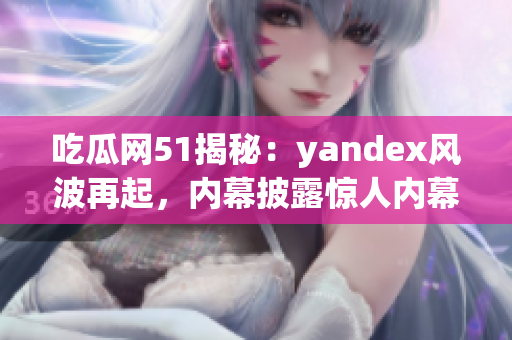 吃瓜网51揭秘：yandex风波再起，内幕披露惊人内幕！