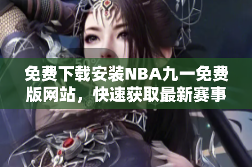 免费下载安装NBA九一免费版网站，快速获取最新赛事！