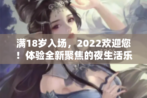 满18岁入场，2022欢迎您！体验全新聚焦的夜生活乐趣