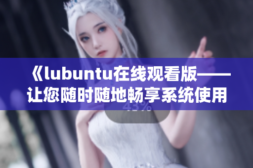 《lubuntu在线观看版——让您随时随地畅享系统使用体验》