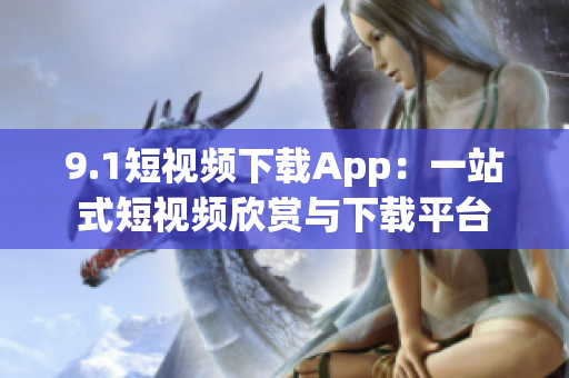 9.1短视频下载App：一站式短视频欣赏与下载平台