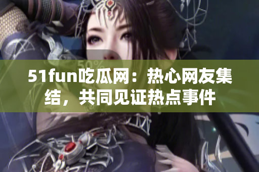 51fun吃瓜网：热心网友集结，共同见证热点事件