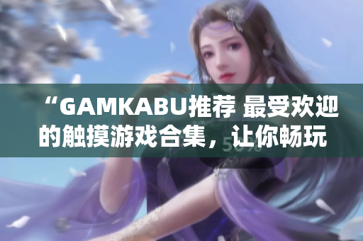 “GAMKABU推荐 最受欢迎的触摸游戏合集，让你畅玩不停!”