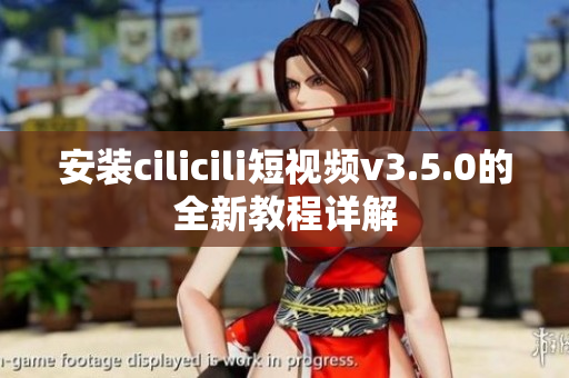 安装cilicili短视频v3.5.0的全新教程详解