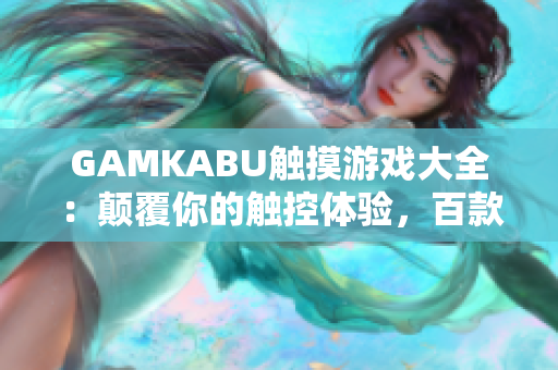 GAMKABU触摸游戏大全：颠覆你的触控体验，百款游戏一网打尽，快来挑战自己的极限吧！