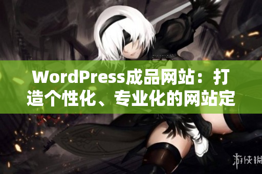 WordPress成品网站：打造个性化、专业化的网站定制服务