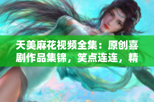 天美麻花视频全集：原创喜剧作品集锦，笑点连连，精彩不容错过