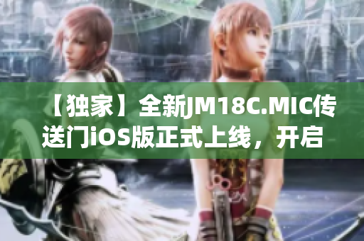 【独家】全新JM18C.MIC传送门iOS版正式上线，开启全新时代！